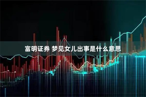 富明证券 梦见女儿出事是什么意思
