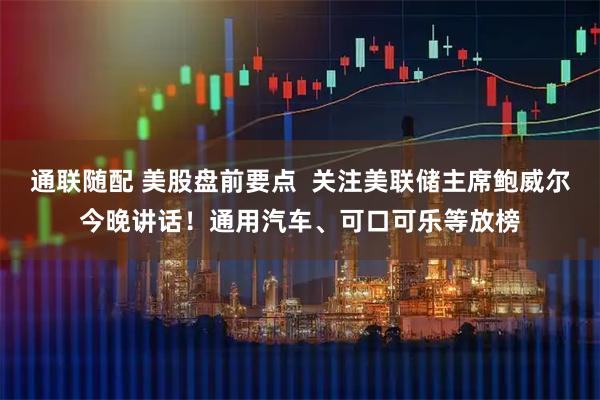 通联随配 美股盘前要点  关注美联储主席鲍威尔今晚讲话！通用汽车、可口可乐等放榜
